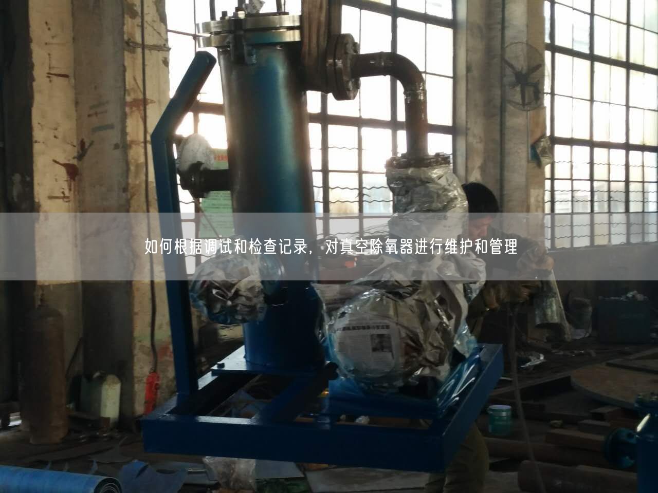 如何根據(jù)調(diào)試和檢查記錄，對(duì)真空除氧器進(jìn)行維護(hù)和管理